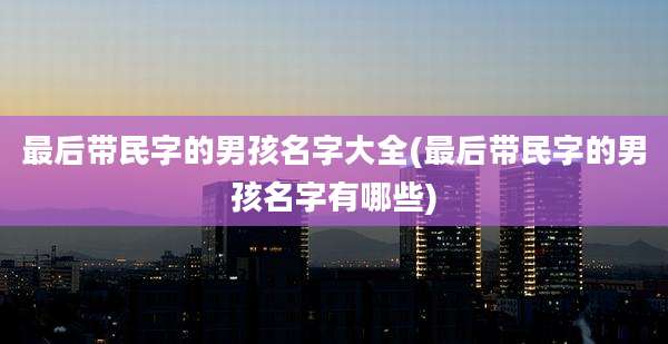 最后带民字的男孩名字大全(最后带民字的男孩名字有哪些)