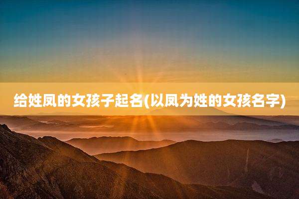 给姓凤的女孩子起名(以凤为姓的女孩名字)