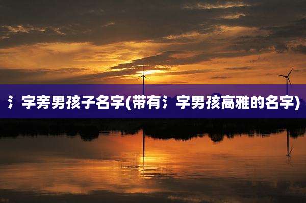 氵字旁男孩子名字(带有氵字男孩高雅的名字)
