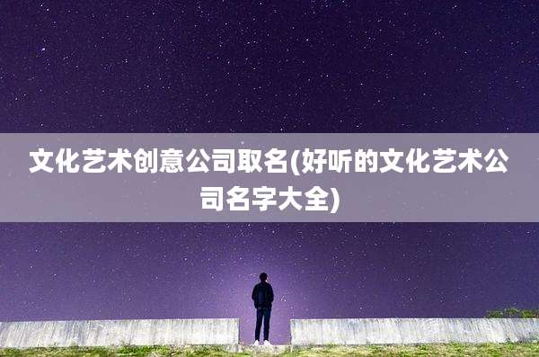文化艺术创意公司取名(好听的文化艺术公司名字大全)