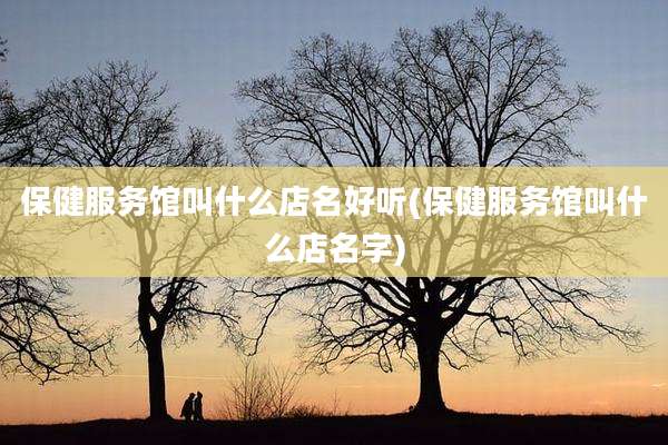保健服务馆叫什么店名好听(保健服务馆叫什么店名字)
