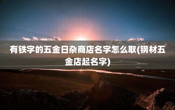 有铁字的五金日杂商店名字怎么取(钢材五金店起名字)