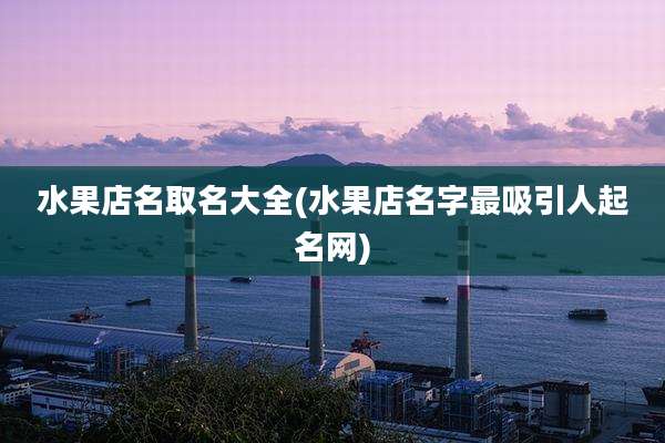 水果店名取名大全(水果店名字最吸引人起名网)