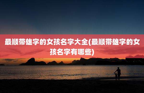最顺带雄字的女孩名字大全(最顺带雄字的女孩名字有哪些)