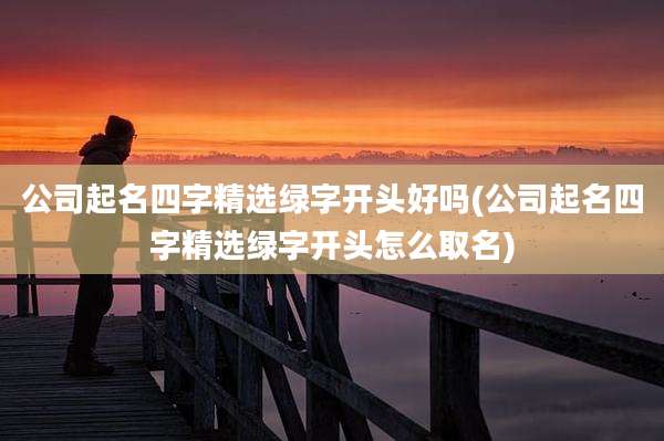 公司起名四字精选绿字开头好吗(公司起名四字精选绿字开头怎么取名)
