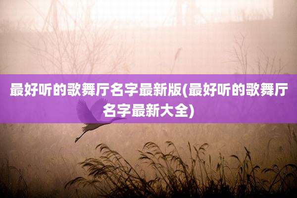 最好听的歌舞厅名字最新版(最好听的歌舞厅名字最新大全)