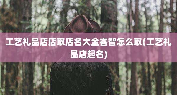 工艺礼品店店取店名大全睿智怎么取(工艺礼品店起名)