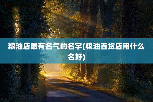 粮油店最有名气的名字(粮油百货店用什么名好)
