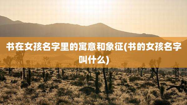 书在女孩名字里的寓意和象征(书的女孩名字叫什么)