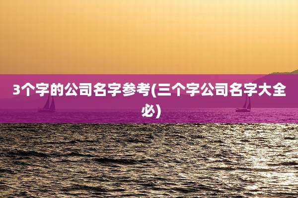 3个字的公司名字参考(三个字公司名字大全 必)