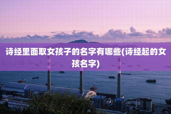 诗经里面取女孩子的名字有哪些(诗经起的女孩名字)