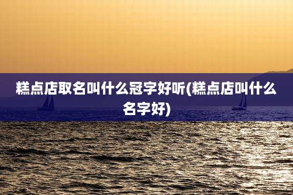 糕点店取名叫什么冠字好听(糕点店叫什么名字好)