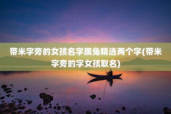 带米字旁的女孩名字属兔精选两个字(带米字旁的字女孩取名)