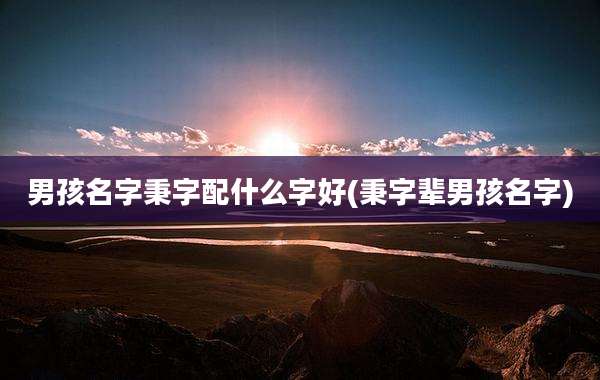 男孩名字秉字配什么字好(秉字辈男孩名字)