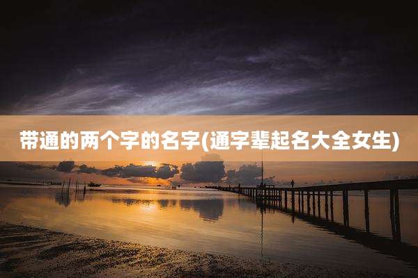 带通的两个字的名字(通字辈起名大全女生)