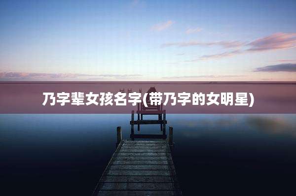 乃字辈女孩名字(带乃字的女明星)