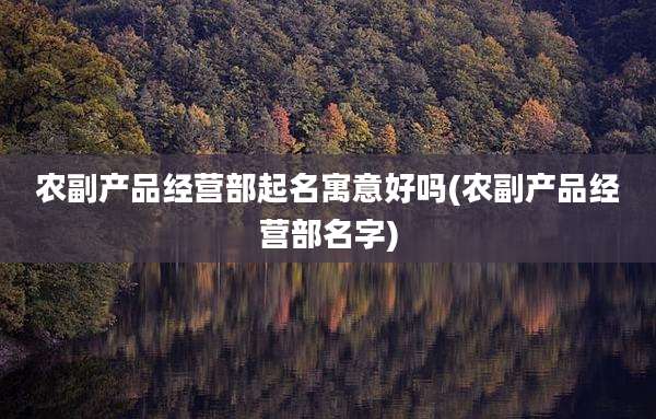 农副产品经营部起名寓意好吗(农副产品经营部名字)
