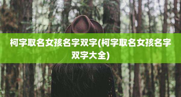 柯字取名女孩名字双字(柯字取名女孩名字双字大全)