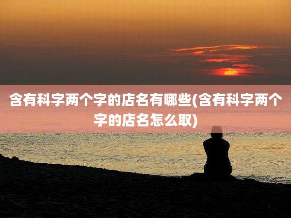 含有科字两个字的店名有哪些(含有科字两个字的店名怎么取)