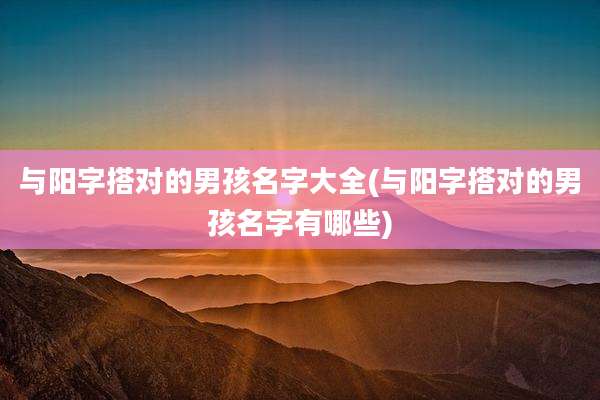 与阳字搭对的男孩名字大全(与阳字搭对的男孩名字有哪些)