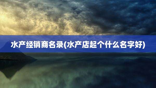 水产经销商名录(水产店起个什么名字好)