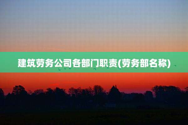 建筑劳务公司各部门职责(劳务部名称)