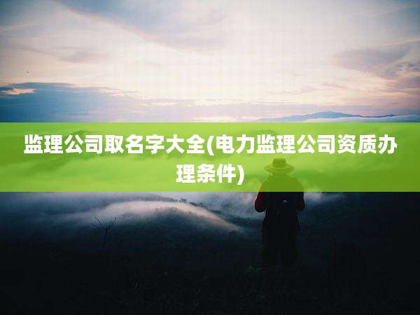 监理公司取名字大全(电力监理公司资质办理条件)