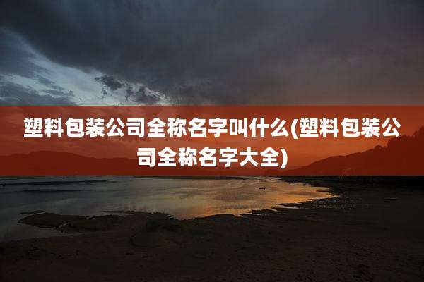 塑料包装公司全称名字叫什么(塑料包装公司全称名字大全)