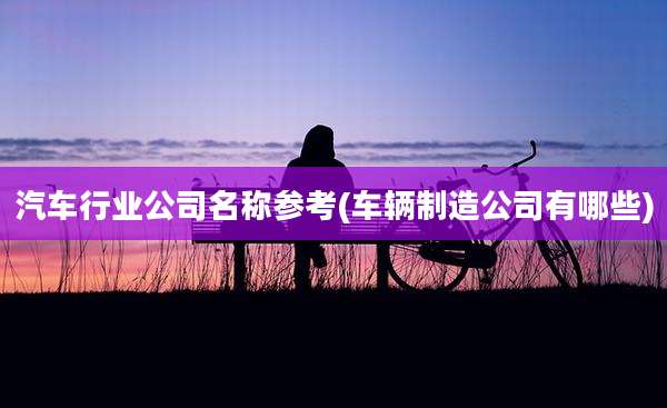 汽车行业公司名称参考(车辆制造公司有哪些)