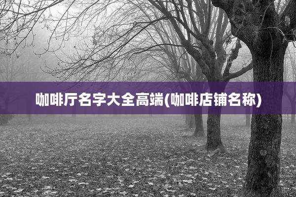 咖啡厅名字大全高端(咖啡店铺名称)
