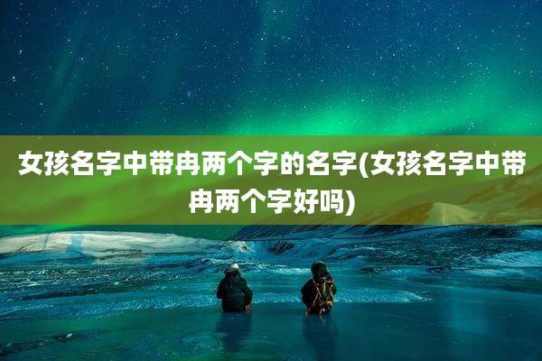 女孩名字中带冉两个字的名字(女孩名字中带冉两个字好吗)