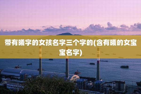 带有曦字的女孩名字三个字的(含有曦的女宝宝名字)
