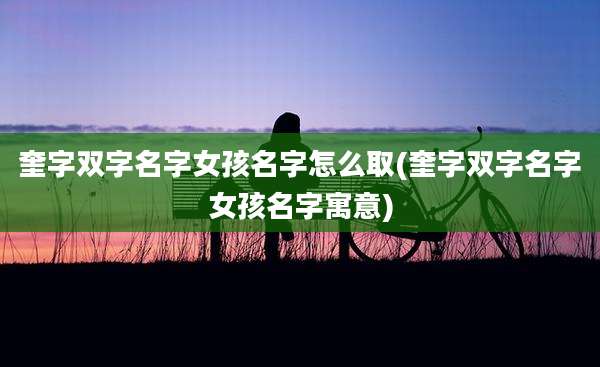 奎字双字名字女孩名字怎么取(奎字双字名字女孩名字寓意)