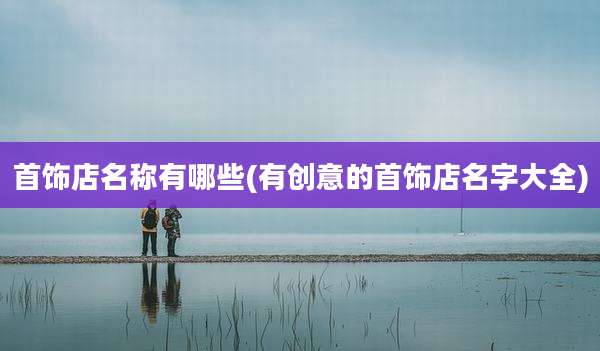 首饰店名称有哪些(有创意的首饰店名字大全)