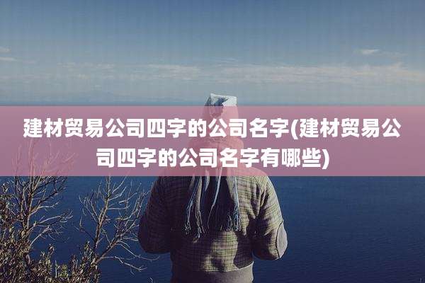 建材贸易公司四字的公司名字(建材贸易公司四字的公司名字有哪些)