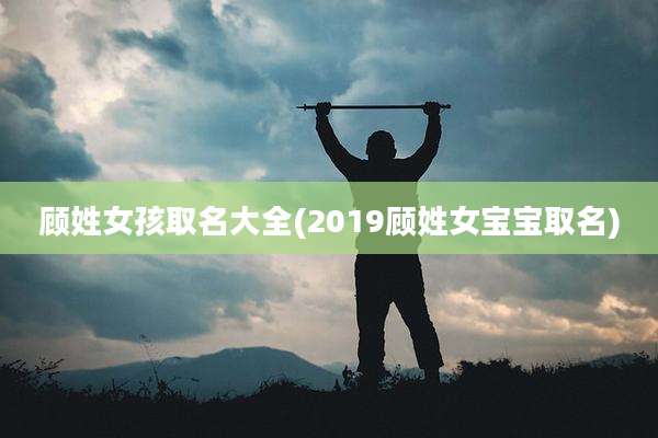 顾姓女孩取名大全(2019顾姓女宝宝取名)