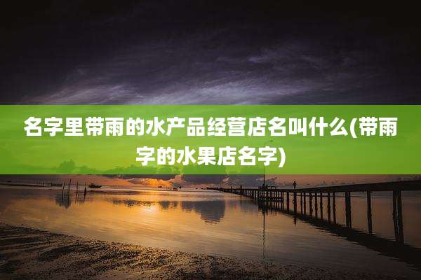 名字里带雨的水产品经营店名叫什么(带雨字的水果店名字)