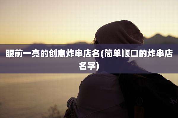 眼前一亮的创意炸串店名(简单顺口的炸串店名字)