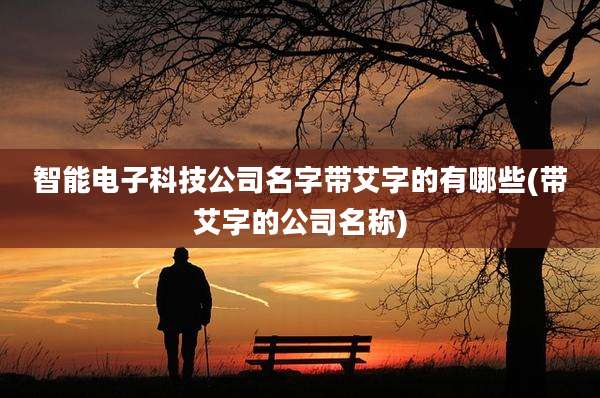 智能电子科技公司名字带艾字的有哪些(带艾字的公司名称)