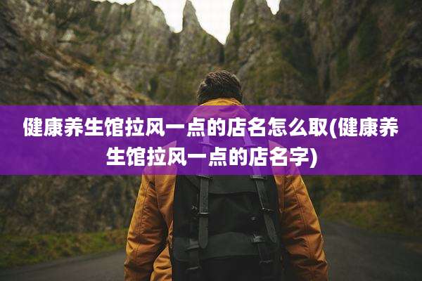 健康养生馆拉风一点的店名怎么取(健康养生馆拉风一点的店名字)