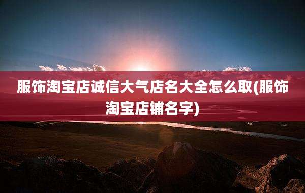 服饰淘宝店诚信大气店名大全怎么取(服饰淘宝店铺名字)