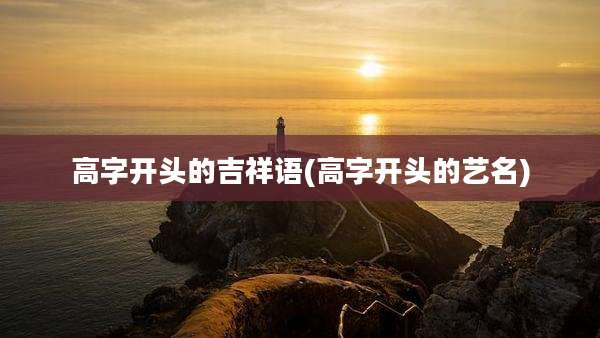 高字开头的吉祥语(高字开头的艺名)