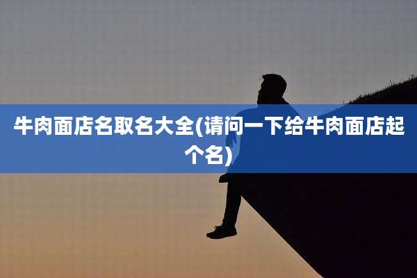 牛肉面店名取名大全(请问一下给牛肉面店起个名)