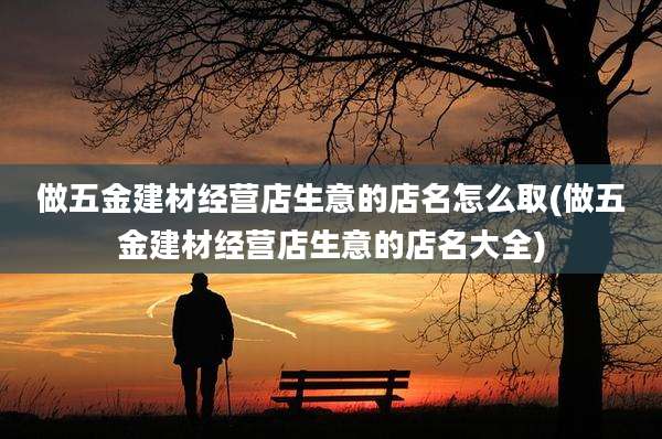 做五金建材经营店生意的店名怎么取(做五金建材经营店生意的店名大全)