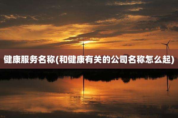 健康服务名称(和健康有关的公司名称怎么起)