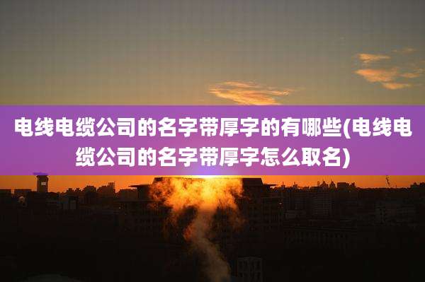 电线电缆公司的名字带厚字的有哪些(电线电缆公司的名字带厚字怎么取名)