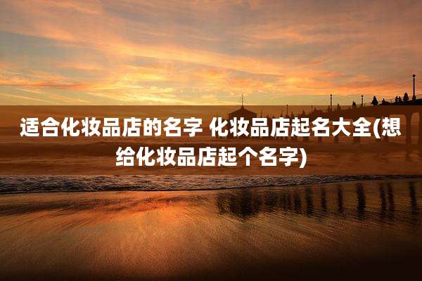 适合化妆品店的名字 化妆品店起名大全(想给化妆品店起个名字)