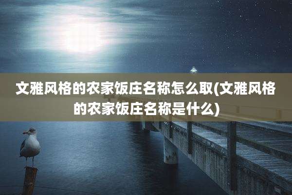 文雅风格的农家饭庄名称怎么取(文雅风格的农家饭庄名称是什么)