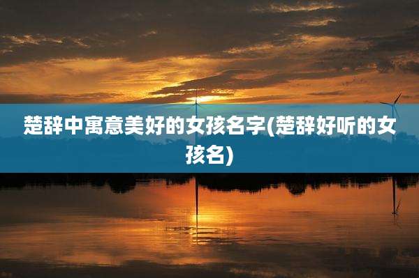 楚辞中寓意美好的女孩名字(楚辞好听的女孩名)