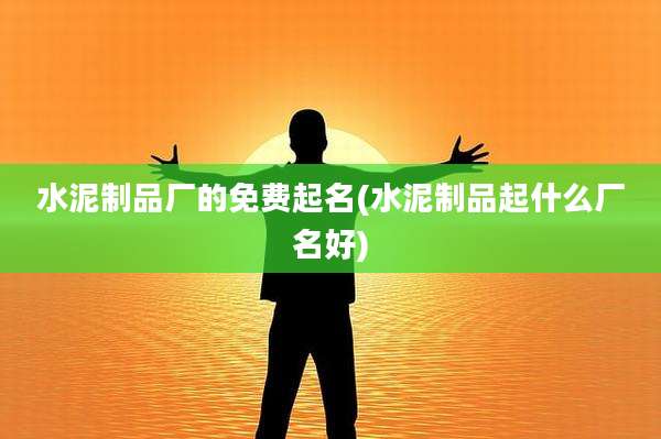 水泥制品厂的免费起名(水泥制品起什么厂名好)